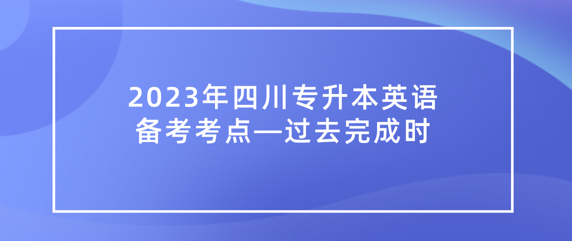 2023年四川統招專升本英語備考考點—過去完成時