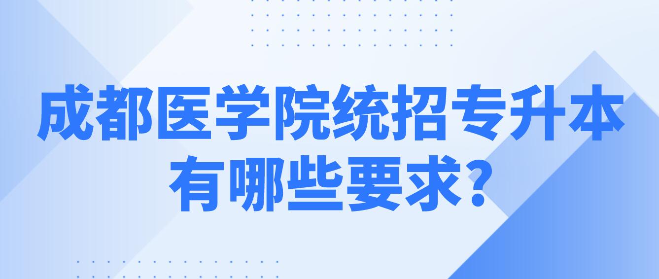 成都醫學院統招專升本有哪些要求?