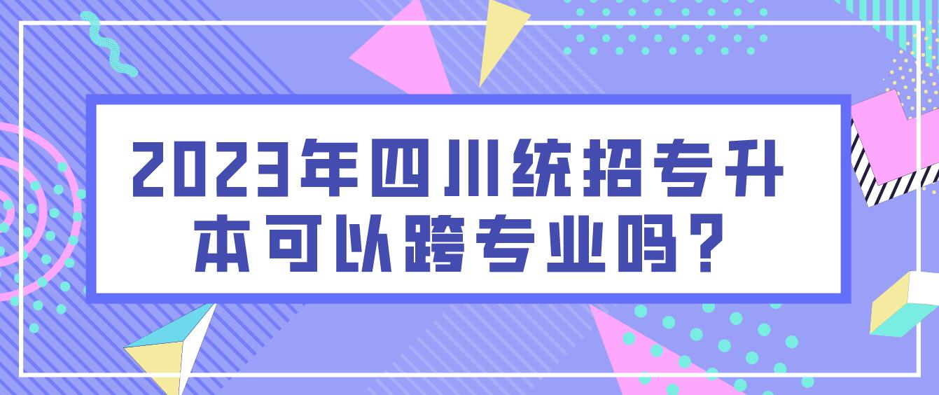2023年四川統招專升本可以跨專業嗎?
