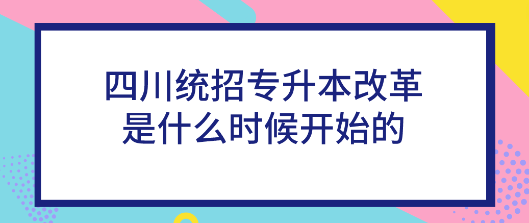 四川統招專升本改革是什么時候開始的(圖1)