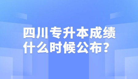 四川統招專升本成績一般什么時候公布？