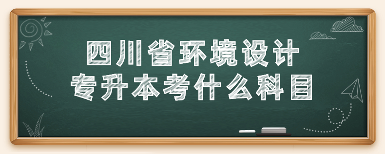 四川省環境設計專升本考什么科目