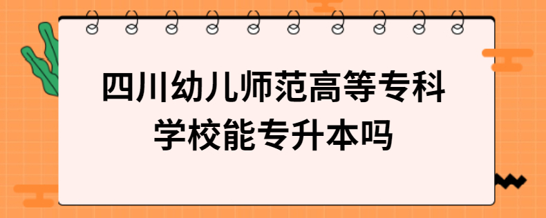 四川幼兒師范高等?？茖W校能專升本嗎