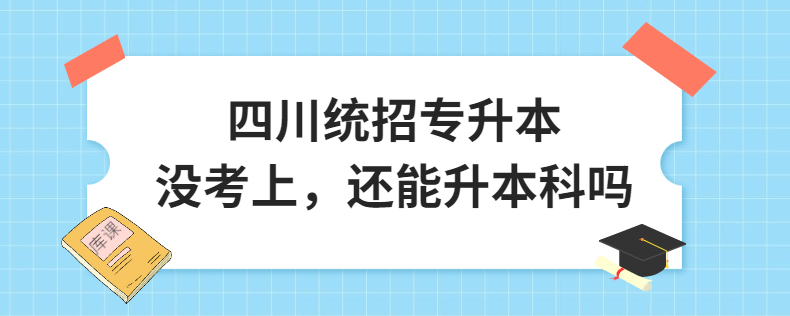四川統招專升本沒考上，還能升本科嗎
