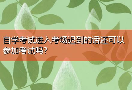自學考試進入考場遲到的話還可以參加考試嗎？