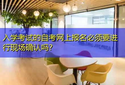 入學考試的自考網上報名必須要進行現場確認嗎？