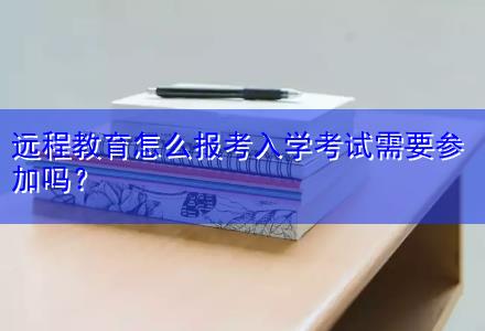 遠程教育怎么報考入學考試需要參加嗎？