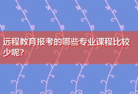 遠程教育報考的哪些專業課程比較少呢？