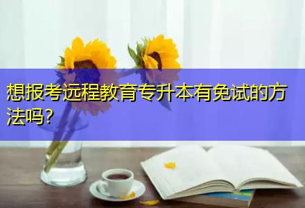 想報考遠程教育專升本有免試的方法嗎？