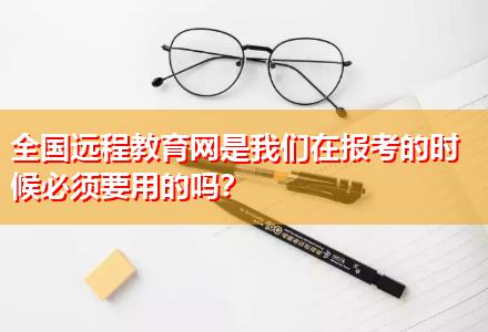 全國遠程教育網是我們在報考的時候必須要用的嗎？