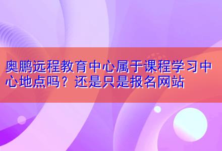 奧鵬遠程教育中心屬于課程學習中心地點嗎？還是只是報名網站