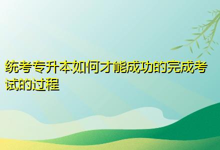 統考專升本如何才能成功的完成考試的過程