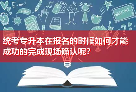 統考專升本在報名的時候如何才能成功的完成現場確認呢？