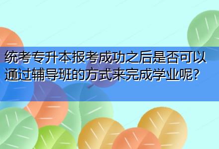 統考專升本報考成功之后是否可以通過輔導班的方式來完成學業呢？