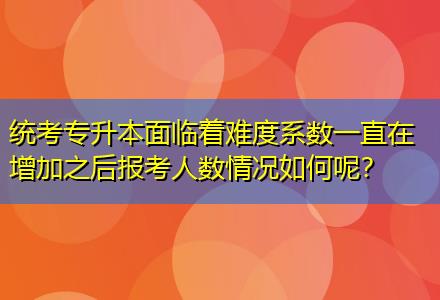 統考專升本面臨著難度系數一直在增加之后報考人數情況如何呢？