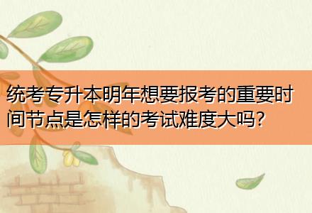 統考專升本明年想要報考的重要時間節點是怎樣的考試難度大嗎？