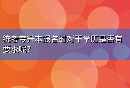 統考專升本報名時對于學歷是否有要求呢？