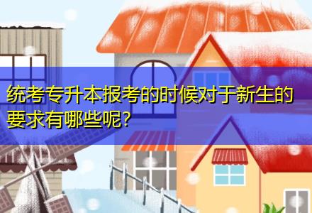 統考專升本報考的時候對于新生的要求有哪些呢？