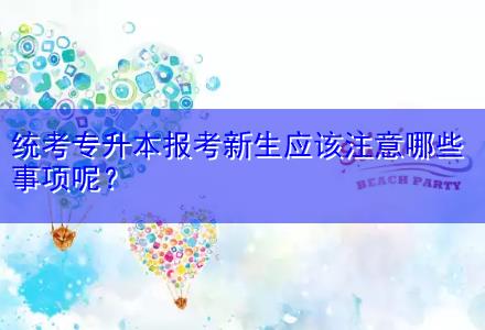 統考專升本報考新生應該注意哪些事項呢？