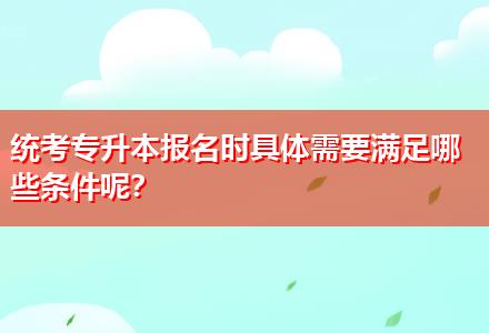 統考專升本報名時具體需要滿足哪些條件呢？
