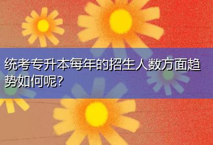 統考專升本每年的招生人數方面趨勢如何呢？