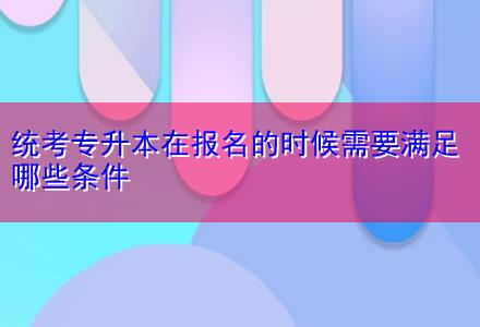 統考專升本在報名的時候需要滿足哪些條件
