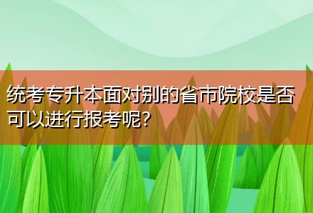 統考專升本面對別的省市院校是否可以進行報考呢？