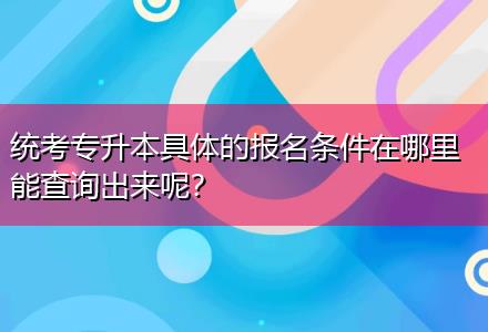 統考專升本具體的報名條件在哪里能查詢出來呢？