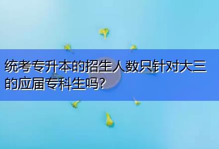 統考專升本的招生人數只針對大三的應屆?？粕鷨?？