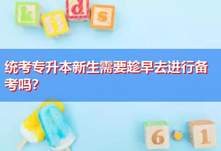 統考專升本新生需要趁早去進行備考嗎？