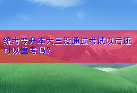 統考專升本大三沒通過考試以后還可以重考嗎？