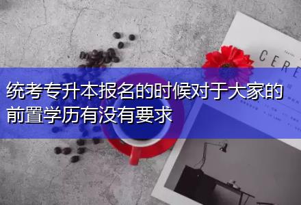 統考專升本報名的時候對于大家的前置學歷有沒有要求