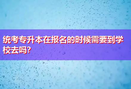 統考專升本在報名的時候需要到學校去嗎？