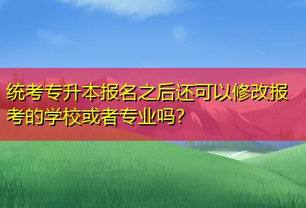 統考專升本報名之后還可以修改報考的學?；蛘邔I嗎？