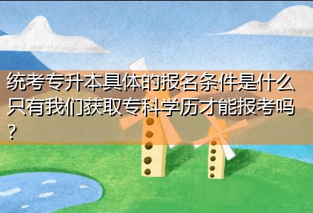 統考專升本具體的報名條件是什么只有我們獲取?？茖W歷才能報考嗎？