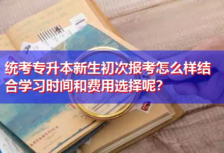 統考專升本新生初次報考怎么樣結合學習時間和費用選擇呢？