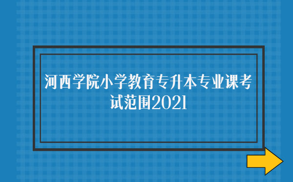 河西學院小學教育專升本專業課考試范圍2021 河西學院小學教育專升本專業課考試范圍2021