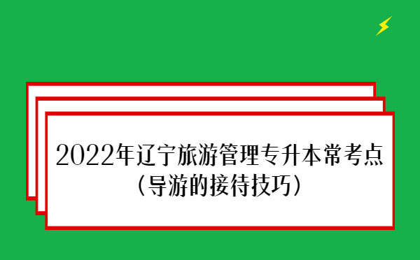 2022年遼寧旅游管理專升本?？键c(導游的接待技巧)