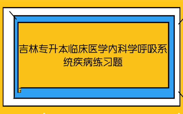 吉林專升本臨床醫學內科學呼吸系統疾病練習題 吉林專升本臨床醫學內科學呼吸系統疾病練習題