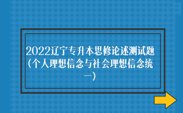 2022遼寧專升本思修論述測試題(個人理想信念與社會理想信念統一) 2022遼寧專升本思修論述測試題(個人理想信念與社會理想信念統一)