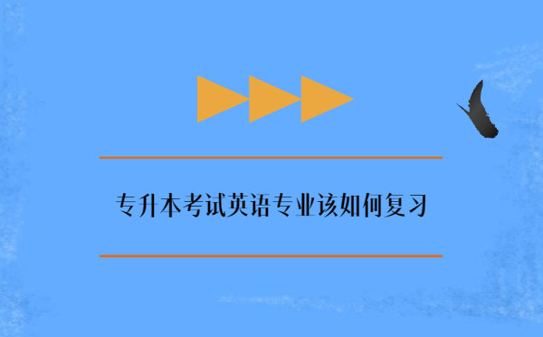 專升本考試英語專業該如何復習 專升本考試英語專業該如何復習