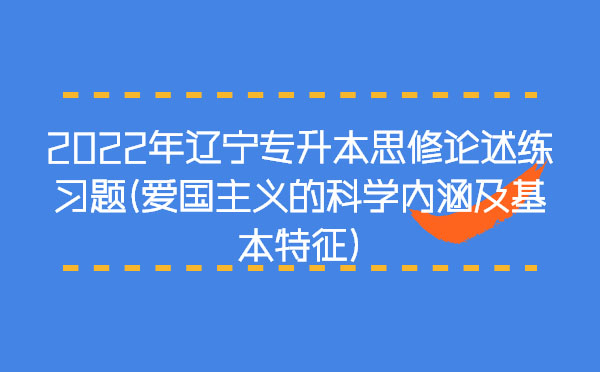 2022年遼寧專升本思修論述練習題(愛國主義的科學內涵及基本特征) 2022年遼寧專升本思修論述練習題(愛國主義的科學內涵及基本特征)