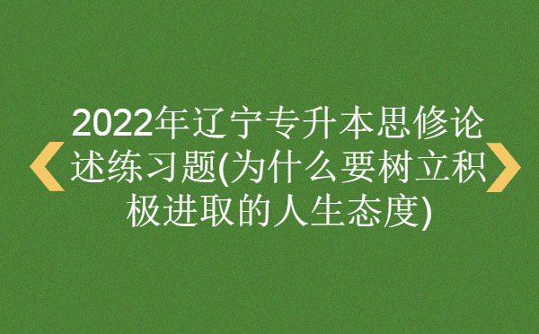 2022年遼寧專升本思修論述練習題(為什么要樹立積極進取的人生態度) 2022年遼寧專升本思修論述練習題(為什么要樹立積極進取的人生態度)
