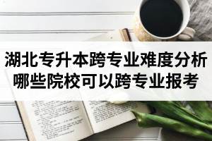 湖北專升本跨專業難度分析：哪些院?？梢钥鐚I報考？