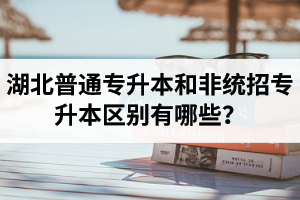 湖北普通專升本和非統招專升本區別有哪些？
