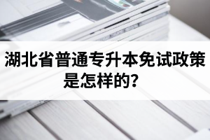 湖北省普通專升本免試政策是怎樣的？退役軍人免試專升本還能考普通本科嗎？