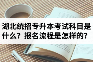 湖北統招專升本考試科目是什么？報名流程是怎樣的？