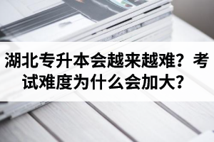 湖北專升本考試會越來越難？考試難度為什么會加大？