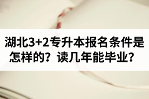 湖北3+2專升本報名條件是怎樣的？讀幾年能畢業？