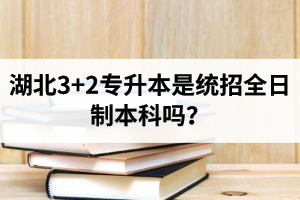 湖北3+2專升本是統招全日制本科嗎？考前應該做好哪些準備工作？